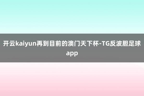 开云kaiyun再到目前的澳门天下杯-TG反波胆足球app