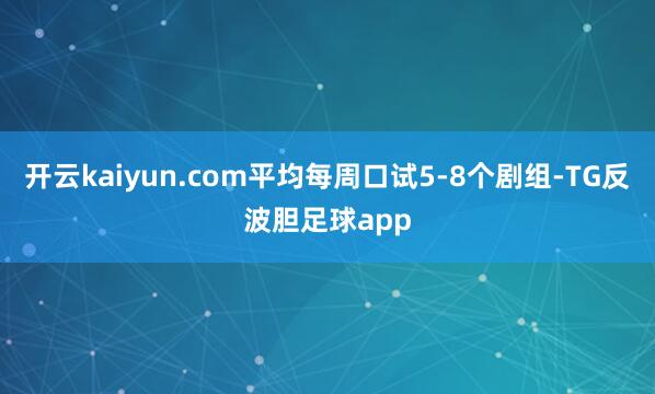 开云kaiyun.com平均每周口试5-8个剧组-TG反波胆足球app