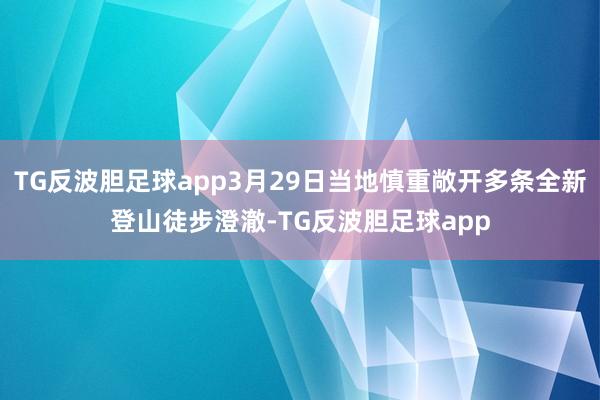 TG反波胆足球app3月29日当地慎重敞开多条全新登山徒步澄澈-TG反波胆足球app