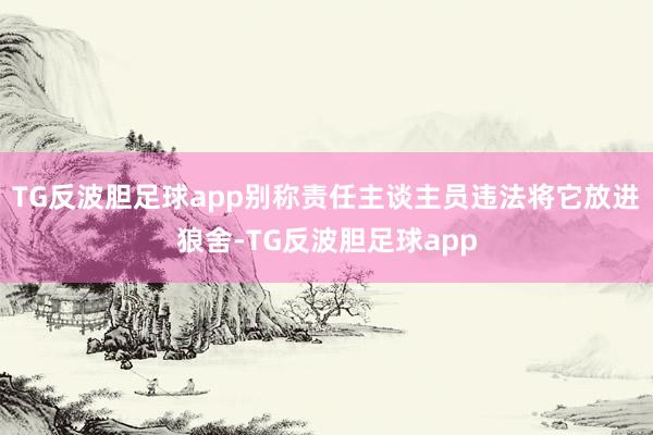 TG反波胆足球app别称责任主谈主员违法将它放进狼舍-TG反波胆足球app