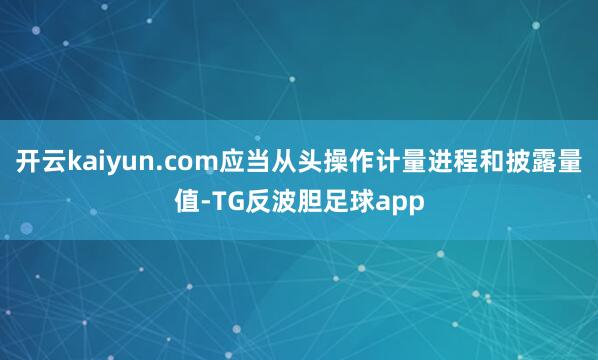 开云kaiyun.com应当从头操作计量进程和披露量值-TG反波胆足球app