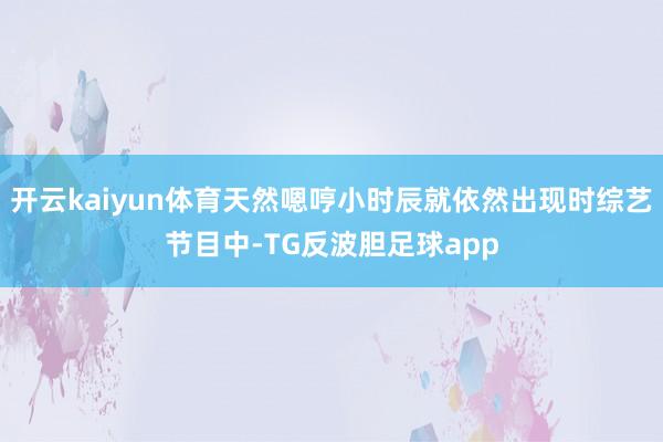 开云kaiyun体育天然嗯哼小时辰就依然出现时综艺节目中-TG反波胆足球app