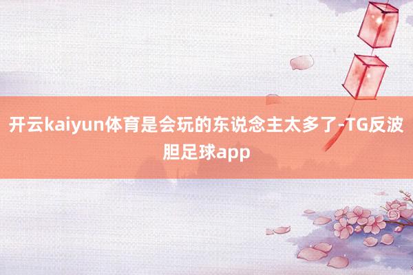 开云kaiyun体育是会玩的东说念主太多了-TG反波胆足球app