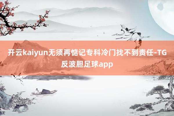 开云kaiyun无须再惦记专科冷门找不到责任-TG反波胆足球app