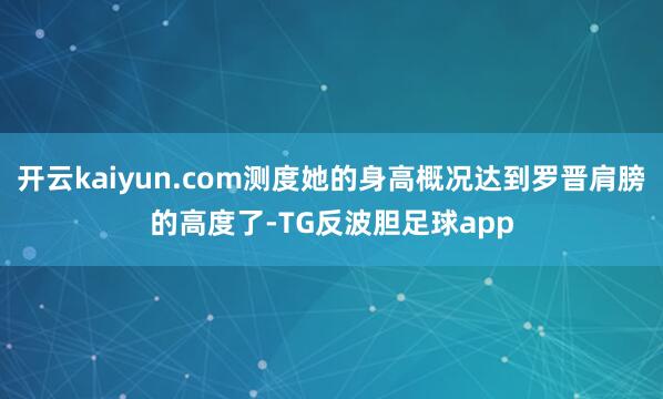 开云kaiyun.com测度她的身高概况达到罗晋肩膀的高度了-TG反波胆足球app