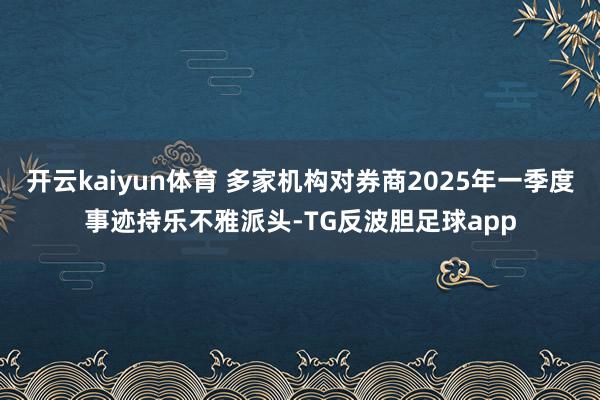开云kaiyun体育 多家机构对券商2025年一季度事迹持乐不雅派头-TG反波胆足球app