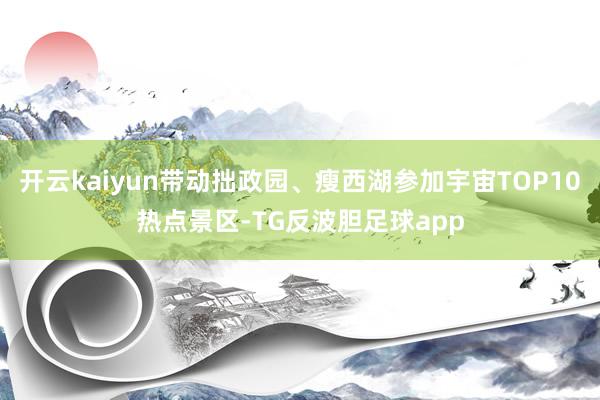 开云kaiyun带动拙政园、瘦西湖参加宇宙TOP10热点景区-TG反波胆足球app