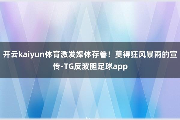 开云kaiyun体育激发媒体存眷！莫得狂风暴雨的宣传-TG反波胆足球app