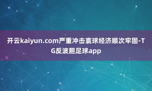 开云kaiyun.com严重冲击寰球经济顺次牢固-TG反波胆足球app