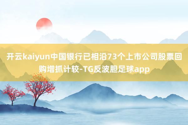 开云kaiyun中国银行已相沿73个上市公司股票回购增抓计较-TG反波胆足球app