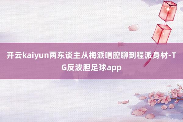 开云kaiyun两东谈主从梅派唱腔聊到程派身材-TG反波胆足球app