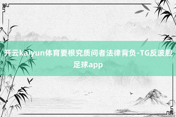 开云kaiyun体育要根究质问者法律背负-TG反波胆足球app