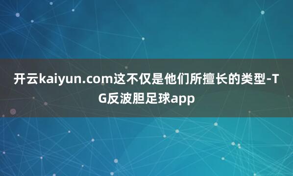开云kaiyun.com这不仅是他们所擅长的类型-TG反波胆足球app