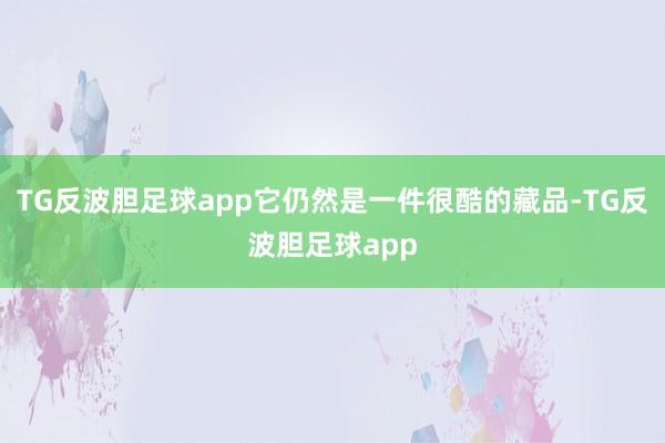 TG反波胆足球app它仍然是一件很酷的藏品-TG反波胆足球app