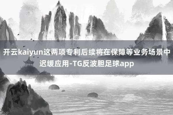 开云kaiyun这两项专利后续将在保障等业务场景中迟缓应用-TG反波胆足球app