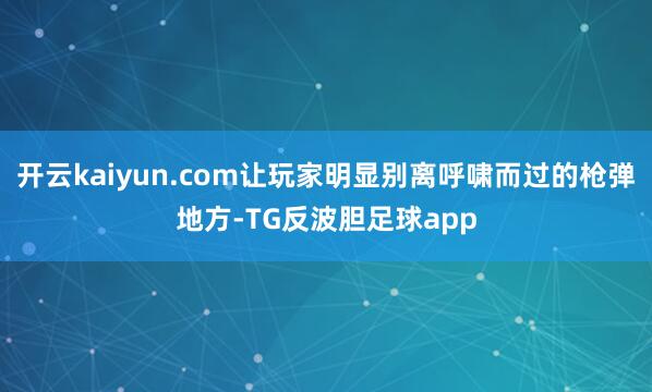 开云kaiyun.com让玩家明显别离呼啸而过的枪弹地方-TG反波胆足球app