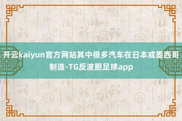 开云kaiyun官方网站其中很多汽车在日本或墨西哥制造-TG反波胆足球app