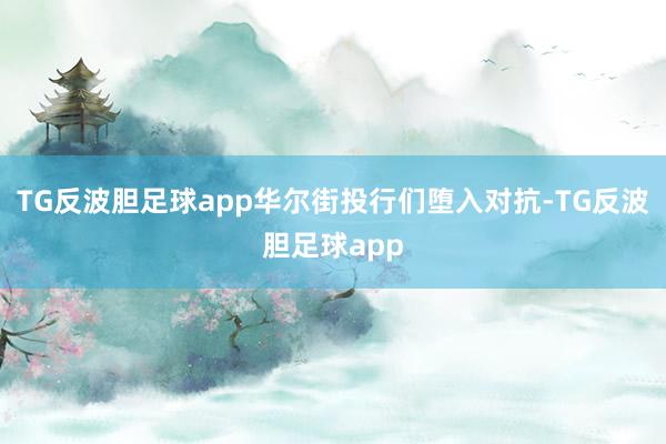 TG反波胆足球app华尔街投行们堕入对抗-TG反波胆足球app