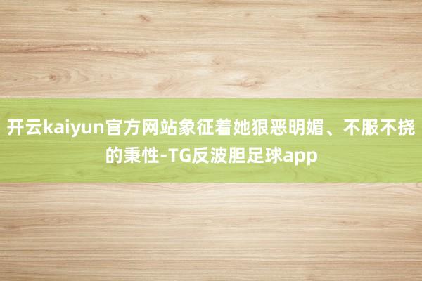 开云kaiyun官方网站象征着她狠恶明媚、不服不挠的秉性-TG反波胆足球app