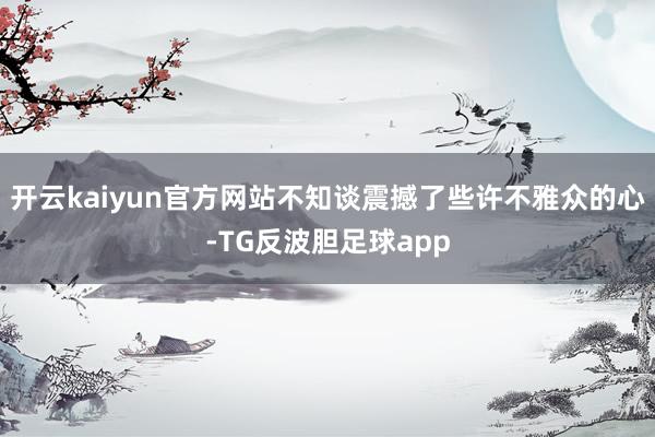 开云kaiyun官方网站不知谈震撼了些许不雅众的心-TG反波胆足球app