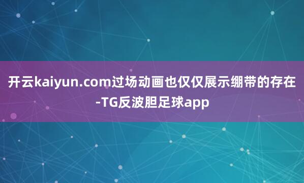 开云kaiyun.com过场动画也仅仅展示绷带的存在-TG反波胆足球app