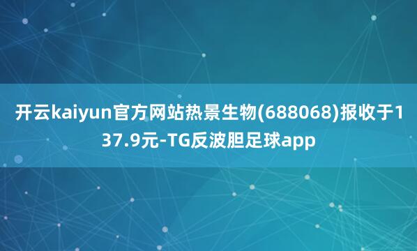 开云kaiyun官方网站热景生物(688068)报收于137.9元-TG反波胆足球app