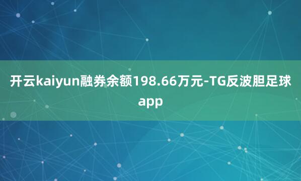 开云kaiyun融券余额198.66万元-TG反波胆足球app