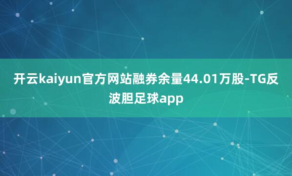 开云kaiyun官方网站融券余量44.01万股-TG反波胆足球app