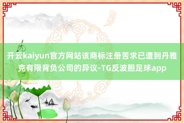 开云kaiyun官方网站该商标注册苦求已遭到丹雅克有限背负公司的异议-TG反波胆足球app