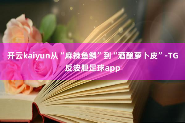 开云kaiyun从“麻辣鱼鳞”到“酒酿萝卜皮”-TG反波胆足球app