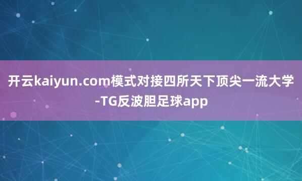 开云kaiyun.com模式对接四所天下顶尖一流大学-TG反波胆足球app