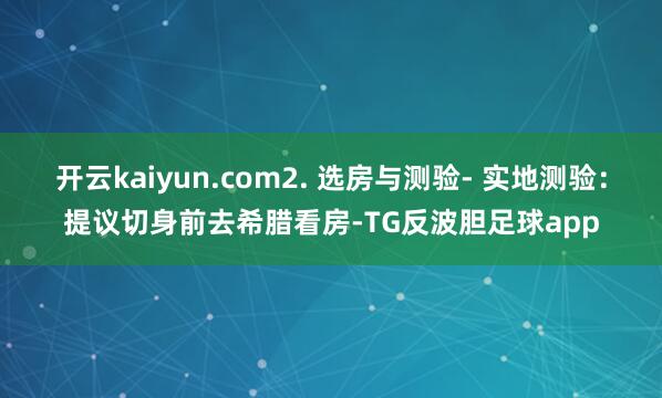 开云kaiyun.com2. 选房与测验- 实地测验：提议切身前去希腊看房-TG反波胆足球app