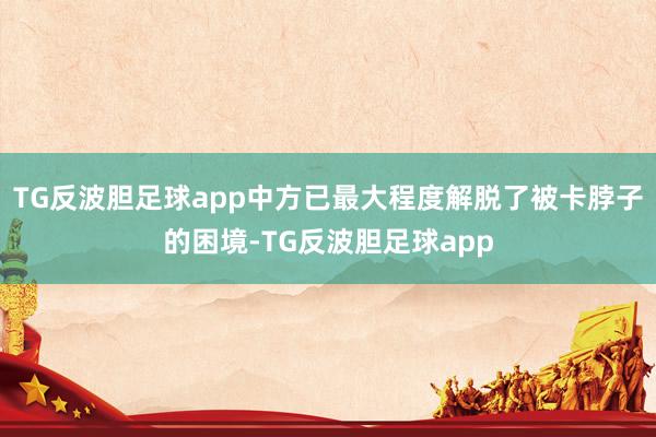 TG反波胆足球app中方已最大程度解脱了被卡脖子的困境-TG反波胆足球app