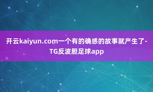 开云kaiyun.com一个有的确感的故事就产生了-TG反波胆足球app