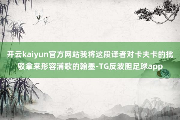 开云kaiyun官方网站我将这段译者对卡夫卡的批驳拿来形容浦歌的翰墨-TG反波胆足球app