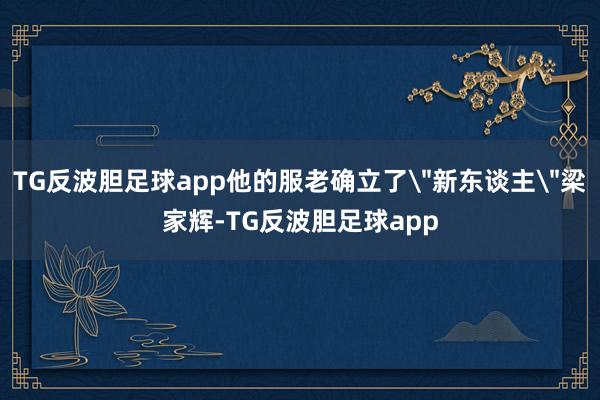 TG反波胆足球app他的服老确立了＂新东谈主＂梁家辉-TG反波胆足球app