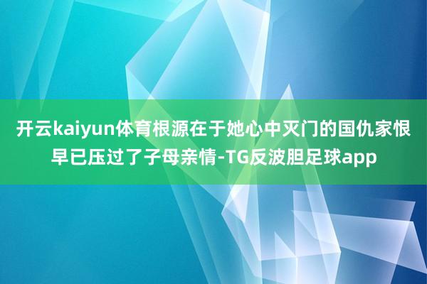 开云kaiyun体育根源在于她心中灭门的国仇家恨早已压过了子母亲情-TG反波胆足球app
