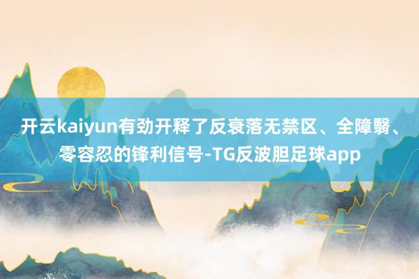开云kaiyun有劲开释了反衰落无禁区、全障翳、零容忍的锋利信号-TG反波胆足球app