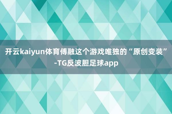 开云kaiyun体育傅融这个游戏唯独的“原创变装”-TG反波胆足球app
