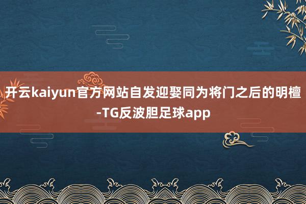开云kaiyun官方网站自发迎娶同为将门之后的明檀-TG反波胆足球app