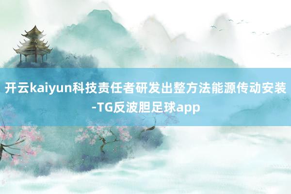 开云kaiyun科技责任者研发出整方法能源传动安装-TG反波胆足球app