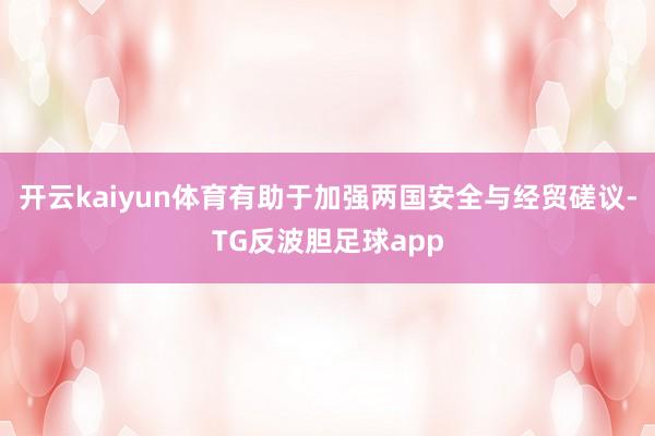 开云kaiyun体育有助于加强两国安全与经贸磋议-TG反波胆足球app
