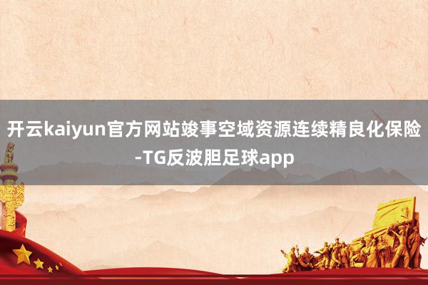 开云kaiyun官方网站竣事空域资源连续精良化保险-TG反波胆足球app