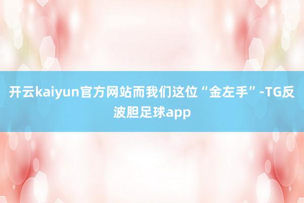 开云kaiyun官方网站而我们这位“金左手”-TG反波胆足球app