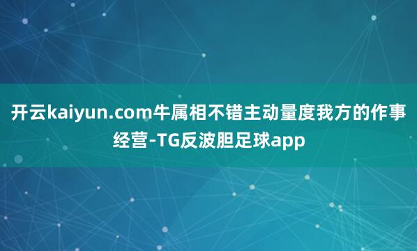 开云kaiyun.com牛属相不错主动量度我方的作事经营-TG反波胆足球app