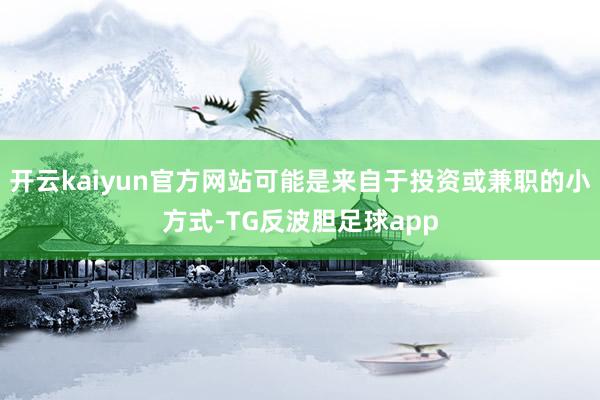 开云kaiyun官方网站可能是来自于投资或兼职的小方式-TG反波胆足球app