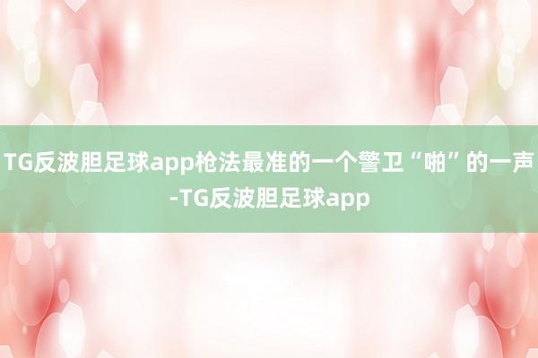 TG反波胆足球app枪法最准的一个警卫“啪”的一声-TG反波胆足球app