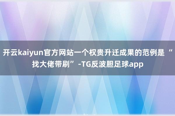 开云kaiyun官方网站一个权贵升迁成果的范例是 “找大佬带刷” -TG反波胆足球app