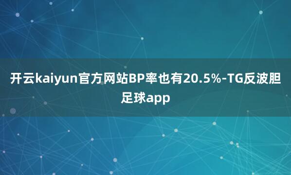开云kaiyun官方网站BP率也有20.5%-TG反波胆足球app