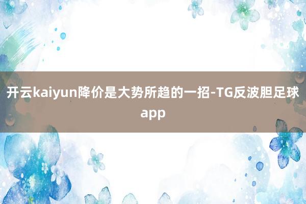 开云kaiyun降价是大势所趋的一招-TG反波胆足球app